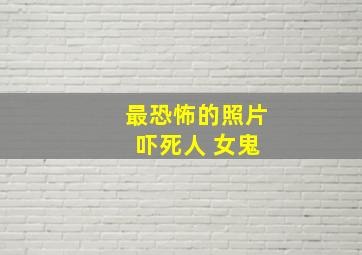 最恐怖的照片 吓死人 女鬼